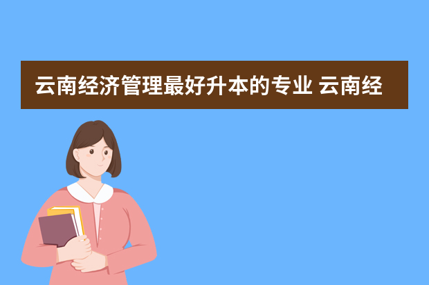 云南经济管理最好升本的专业 云南经济管理学院专升本财务管理专业介绍？